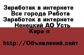 Заработак в интернете   - Все города Работа » Заработок в интернете   . Ненецкий АО,Усть-Кара п.